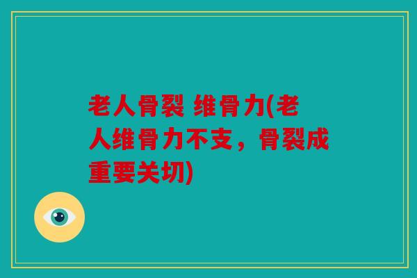 老人骨裂 维骨力(老人维骨力不支，骨裂成重要关切)