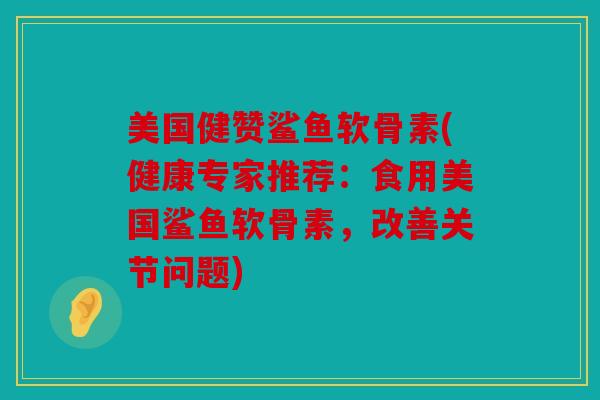 美国健赞鲨鱼软骨素(健康专家推荐:食用美国鲨鱼软骨素,改善关节问题) 美国健赞鲨鱼软骨素(健康专家推荐:食用美国鲨鱼软骨素,改善关节问题)