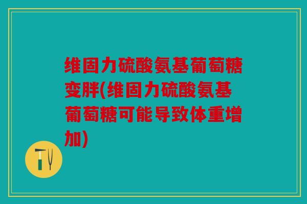 维固力硫酸氨基葡萄糖变胖(维固力硫酸氨基葡萄糖可能导致体重增加) 维固力硫酸氨基葡萄糖变胖(维固力硫酸氨基葡萄糖可能导致体重增加)