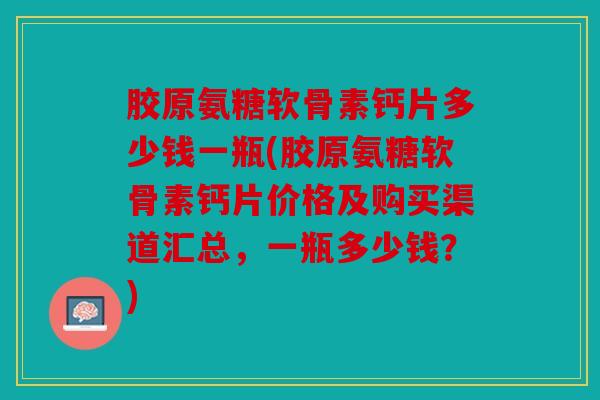 胶原氨糖软骨素钙片多少钱一瓶(胶原氨糖软骨素钙片价格及购买渠道汇总,一瓶多少钱?) 胶原氨糖软骨素钙片多少钱一瓶(胶原氨糖软骨素钙片价格及购买渠道汇总,一瓶多少钱?)