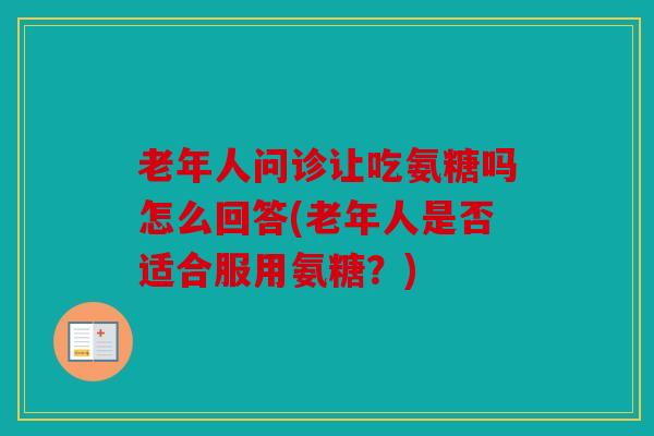 老年人问诊让吃氨糖吗怎么回答(老年人是否适合服用氨糖?) 老年人问诊让吃氨糖吗怎么回答(老年人是否适合服用氨糖?)