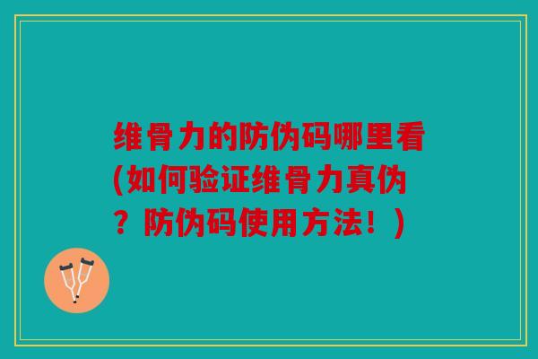 维骨力的防伪码哪里看(如何验证维骨力真伪?防伪码使用方法!) 维骨力的防伪码哪里看(如何验证维骨力真伪?防伪码使用方法!)