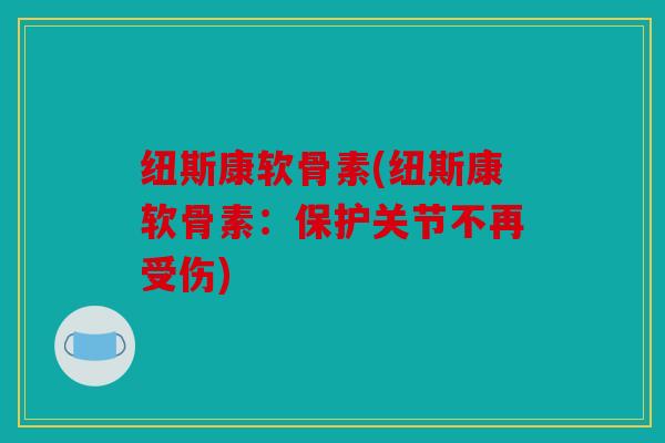 纽斯康软骨素(纽斯康软骨素:保护关节不再受伤) 纽斯康软骨素(纽斯康软骨素:保护关节不再受伤)