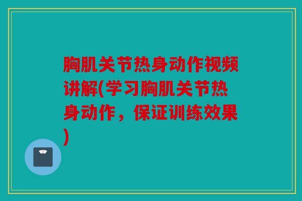 胸肌关节热身动作视频讲解(学习胸肌关节热身动作,保证训练效果) 胸肌关节热身动作视频讲解(学习胸肌关节热身动作,保证训练效果)