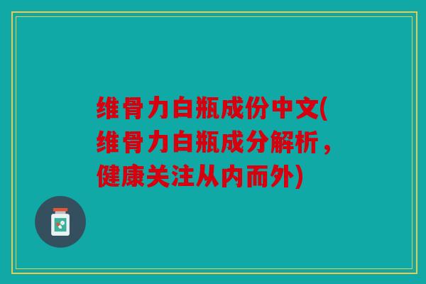维骨力白瓶成份中文(维骨力白瓶成分解析，健康关注从内而外)