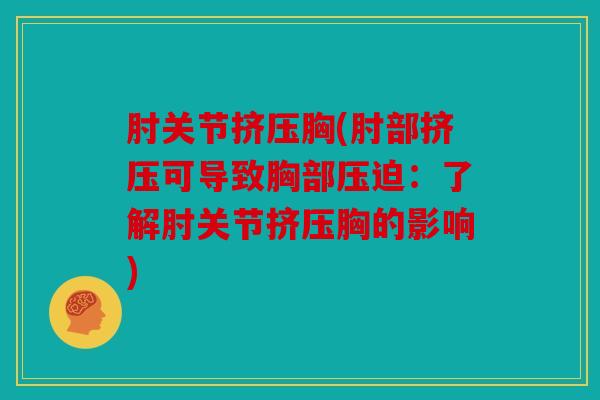 肘关节挤压胸(肘部挤压可导致胸部压迫:了解肘关节挤压胸的影响) 肘关节挤压胸(肘部挤压可导致胸部压迫:了解肘关节挤压胸的影响)