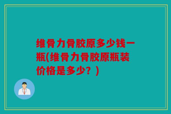 维骨力骨胶原多少钱一瓶(维骨力骨胶原瓶装价格是多少?) 维骨力骨胶原多少钱一瓶(维骨力骨胶原瓶装价格是多少?)