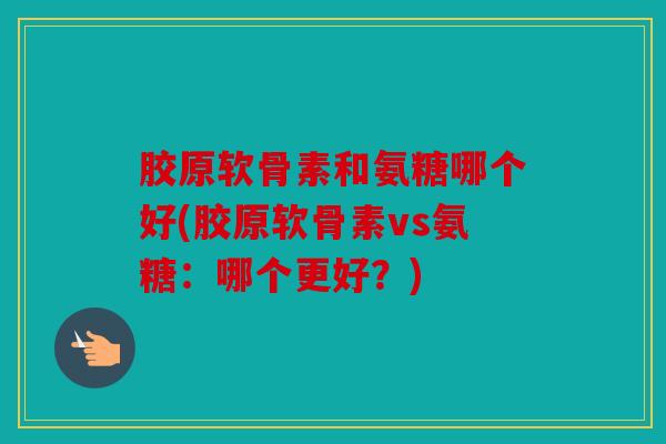 胶原软骨素和氨糖哪个好(胶原软骨素vs氨糖:哪个更好?) 胶原软骨素和氨糖哪个好(胶原软骨素vs氨糖:哪个更好?)