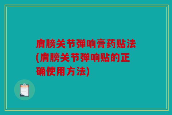 肩膀关节弹响膏药贴法(肩膀关节弹响贴的正确使用方法) 肩膀关节弹响膏药贴法(肩膀关节弹响贴的正确使用方法)