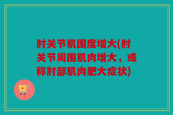 肘关节肌围度增大(肘关节周围肌肉增大,或称肘部肌肉肥大症状) 肘关节肌围度增大(肘关节周围肌肉增大,或称肘部肌肉肥大症状)