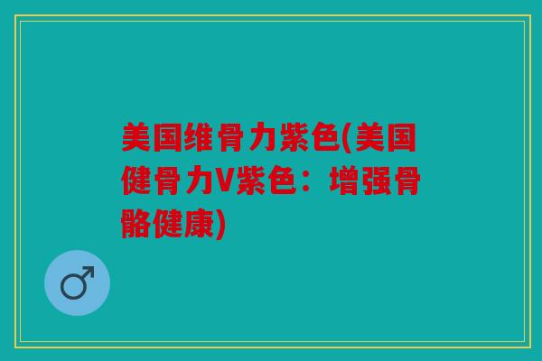 美国维骨力紫色(美国健骨力V紫色:增强骨骼健康) 美国维骨力紫色(美国健骨力V紫色:增强骨骼健康)