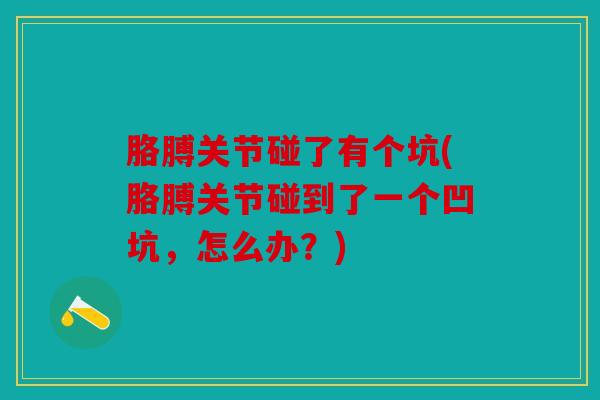 胳膊关节碰了有个坑(胳膊关节碰到了一个凹坑,怎么办?) 胳膊关节碰了有个坑(胳膊关节碰到了一个凹坑,怎么办?)