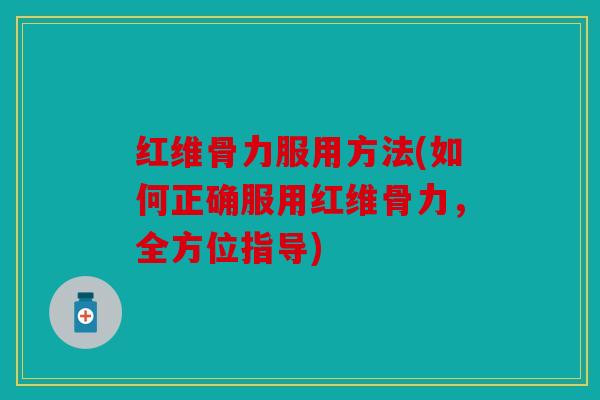 红维骨力服用方法(如何正确服用红维骨力，全方位指导)