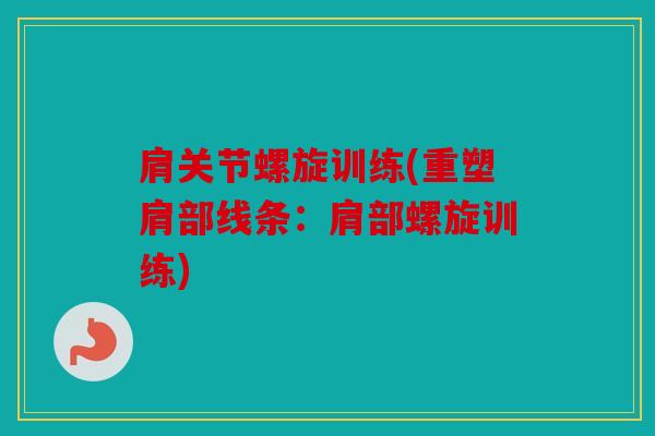 肩关节螺旋训练(重塑肩部线条:肩部螺旋训练) 肩关节螺旋训练(重塑肩部线条:肩部螺旋训练)