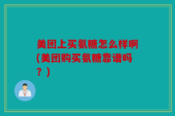 美团上买氨糖怎么样啊(美团购买氨糖靠谱吗?) 美团上买氨糖怎么样啊(美团购买氨糖靠谱吗?)