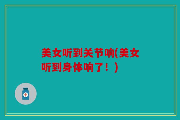 美女听到关节响(美女听到身体响了!) 美女听到关节响(美女听到身体响了!)