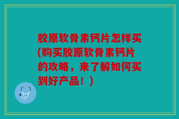 胶原软骨素钙片怎样买(购买胶原软骨素钙片的攻略,来了解如何买到好产品!) 胶原软骨素钙片怎样买(购买胶原软骨素钙片的攻略,来了解如何买到好产品!)