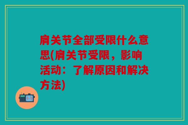 肩关节全部受限什么意思(肩关节受限,影响活动:了解原因和解决方法) 肩关节全部受限什么意思(肩关节受限,影响活动:了解原因和解决方法)