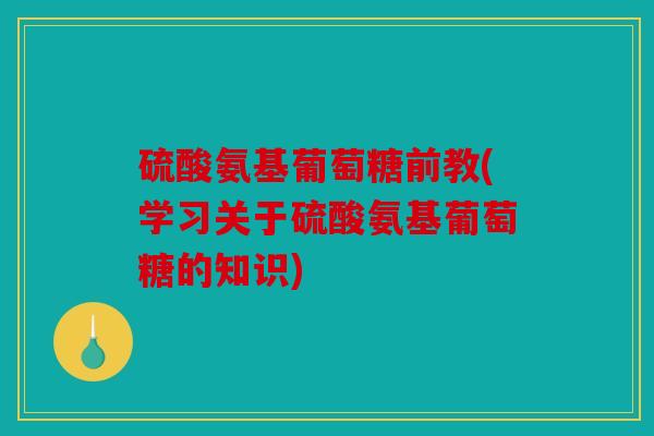 硫酸氨基葡萄糖前教(学习关于硫酸氨基葡萄糖的知识) 硫酸氨基葡萄糖前教(学习关于硫酸氨基葡萄糖的知识)