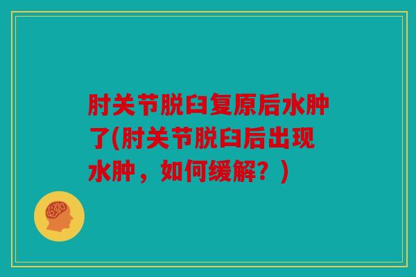 肘关节脱臼复原后水肿了(肘关节脱臼后出现水肿,如何缓解?) 肘关节脱臼复原后水肿了(肘关节脱臼后出现水肿,如何缓解?)