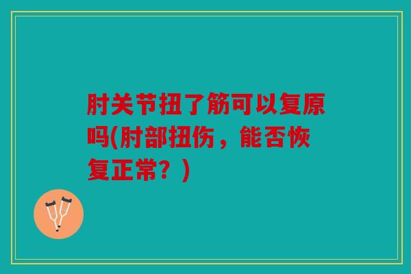肘关节扭了筋可以复原吗(肘部扭伤,能否恢复正常?) 肘关节扭了筋可以复原吗(肘部扭伤,能否恢复正常?)
