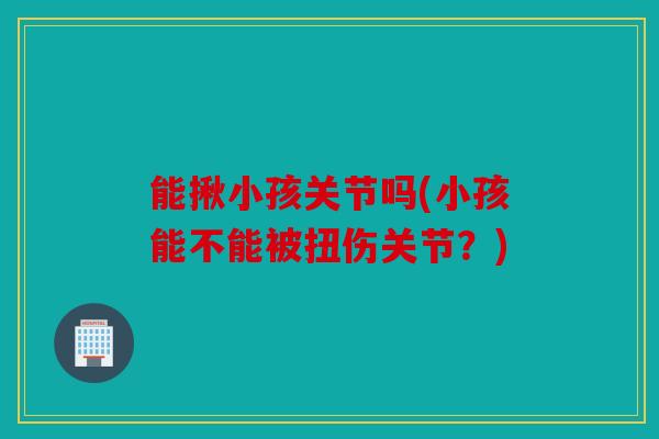能揪小孩关节吗(小孩能不能被扭伤关节？)