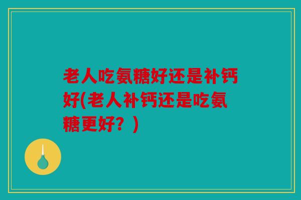老人吃氨糖好还是补钙好(老人补钙还是吃氨糖更好？)