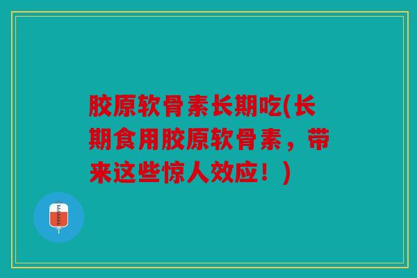 胶原软骨素长期吃(长期食用胶原软骨素,带来这些惊人效应!) 胶原软骨素长期吃(长期食用胶原软骨素,带来这些惊人效应!)