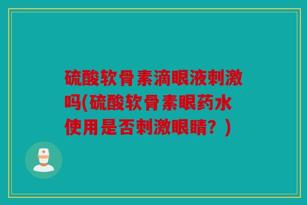 硫酸软骨素滴眼液刺激吗(硫酸软骨素眼药水使用是否刺激眼睛？)