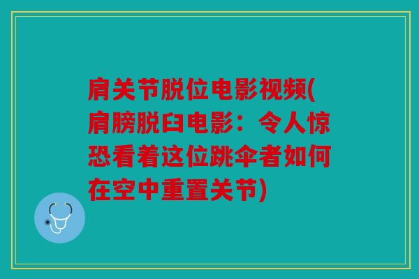 肩关节脱位电影视频(肩膀脱臼电影:令人惊恐看着这位跳伞者如何在空中重置关节) 肩关节脱位电影视频(肩膀脱臼电影:令人惊恐看着这位跳伞者如何在空中重置关节)