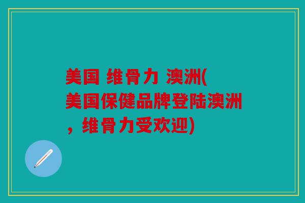 美国 维骨力 澳洲(美国保健品牌登陆澳洲，维骨力受欢迎)