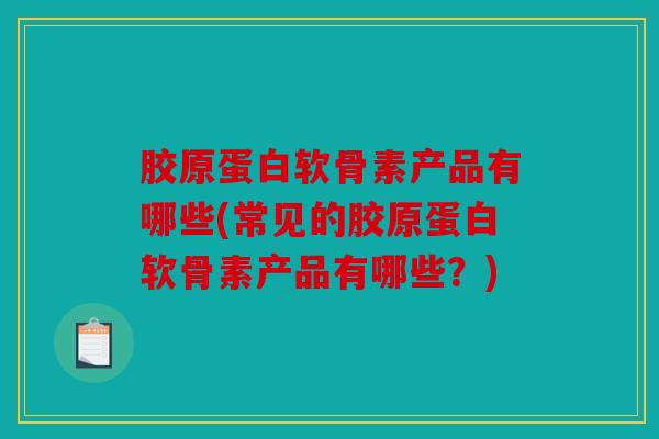 胶原蛋白软骨素产品有哪些(常见的胶原蛋白软骨素产品有哪些?) 胶原蛋白软骨素产品有哪些(常见的胶原蛋白软骨素产品有哪些?)