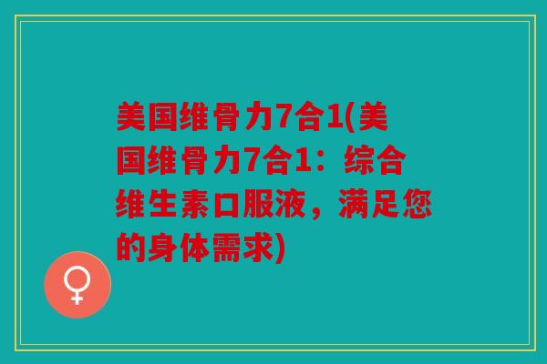 美国维骨力7合1(美国维骨力7合1:综合维生素口服液,满足您的身体需求) 美国维骨力7合1(美国维骨力7合1:综合维生素口服液,满足您的身体需求)