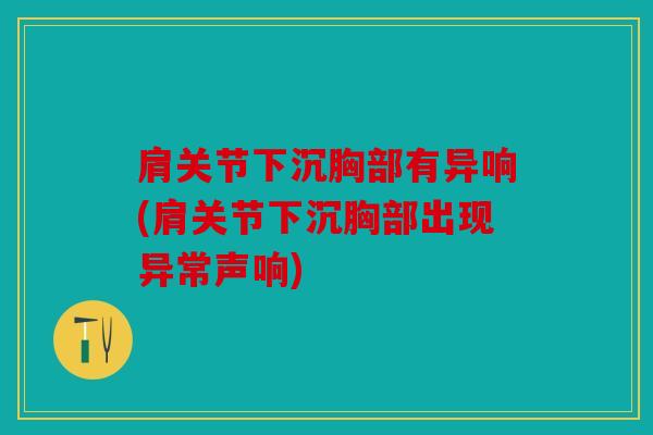 肩关节下沉胸部有异响(肩关节下沉胸部出现异常声响) 肩关节下沉胸部有异响(肩关节下沉胸部出现异常声响)