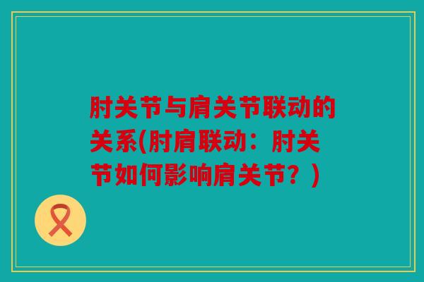 肘关节与肩关节联动的关系(肘肩联动：肘关节如何影响肩关节？)