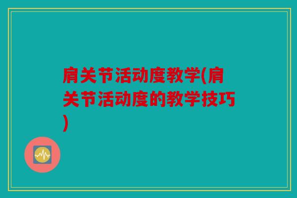 肩关节活动度教学(肩关节活动度的教学技巧) 肩关节活动度教学(肩关节活动度的教学技巧)