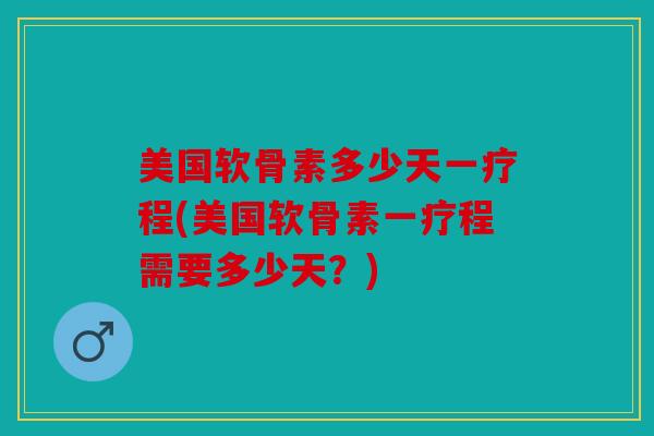 美国软骨素多少天一疗程(美国软骨素一疗程需要多少天?) 美国软骨素多少天一疗程(美国软骨素一疗程需要多少天?)