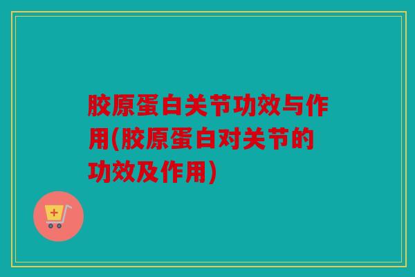 胶原蛋白关节功效与作用(胶原蛋白对关节的功效及作用) 胶原蛋白关节功效与作用(胶原蛋白对关节的功效及作用)