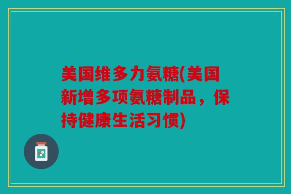 美国维多力氨糖(美国新增多项氨糖制品,保持健康生活习惯) 美国维多力氨糖(美国新增多项氨糖制品,保持健康生活习惯)