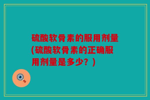 硫酸软骨素的服用剂量(硫酸软骨素的正确服用剂量是多少?) 硫酸软骨素的服用剂量(硫酸软骨素的正确服用剂量是多少?)