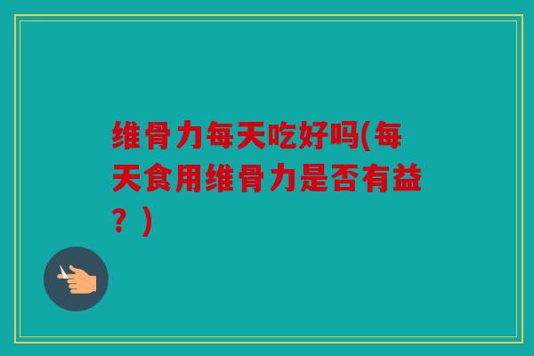 维骨力每天吃好吗(每天食用维骨力是否有益?) 维骨力每天吃好吗(每天食用维骨力是否有益?)