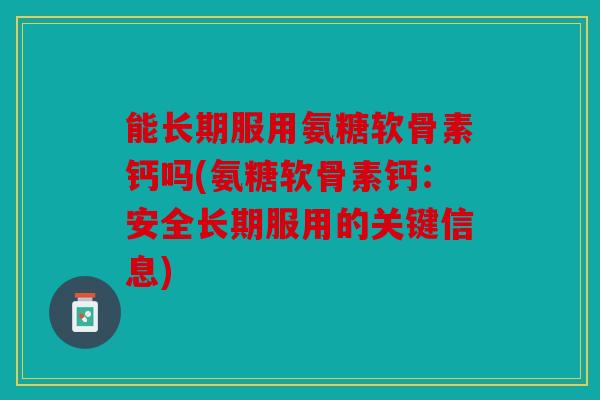能长期服用氨糖软骨素钙吗(氨糖软骨素钙:安全长期服用的关键信息) 能长期服用氨糖软骨素钙吗(氨糖软骨素钙:安全长期服用的关键信息)