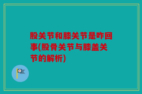 股关节和膝关节是咋回事(股骨关节与膝盖关节的解析) 股关节和膝关节是咋回事(股骨关节与膝盖关节的解析)