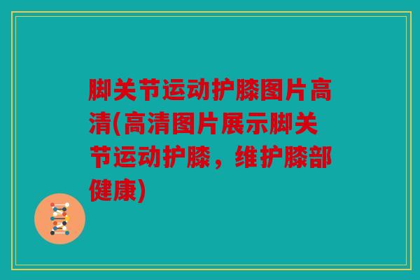 脚关节运动护膝图片高清(高清图片展示脚关节运动护膝，维护膝部健康)