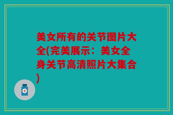 美女所有的关节图片大全(完美展示：美女全身关节高清照片大集合)