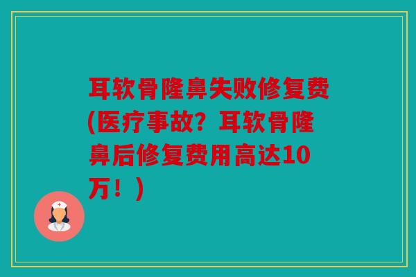 耳软骨隆鼻失败修复费(医疗事故?耳软骨隆鼻后修复费用高达10万!) 耳软骨隆鼻失败修复费(医疗事故?耳软骨隆鼻后修复费用高达10万!)