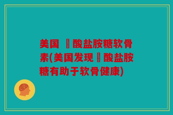 美国 酼酸盐胺糖软骨素(美国发现酼酸盐胺糖有助于软骨健康) 美国 酼酸盐胺糖软骨素(美国发现酼酸盐胺糖有助于软骨健康)