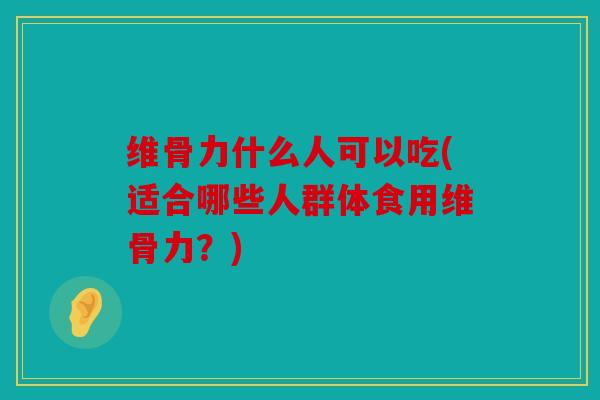 维骨力什么人可以吃(适合哪些人群体食用维骨力?) 维骨力什么人可以吃(适合哪些人群体食用维骨力?)