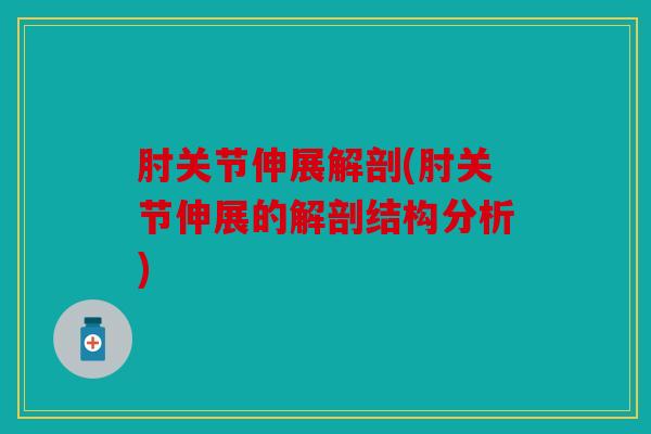 肘关节伸展解剖(肘关节伸展的解剖结构分析)
