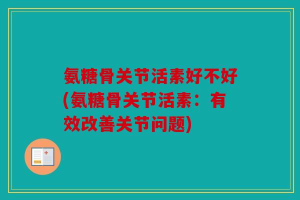 氨糖骨关节活素好不好(氨糖骨关节活素:有效改善关节问题) 氨糖骨关节活素好不好(氨糖骨关节活素:有效改善关节问题)
